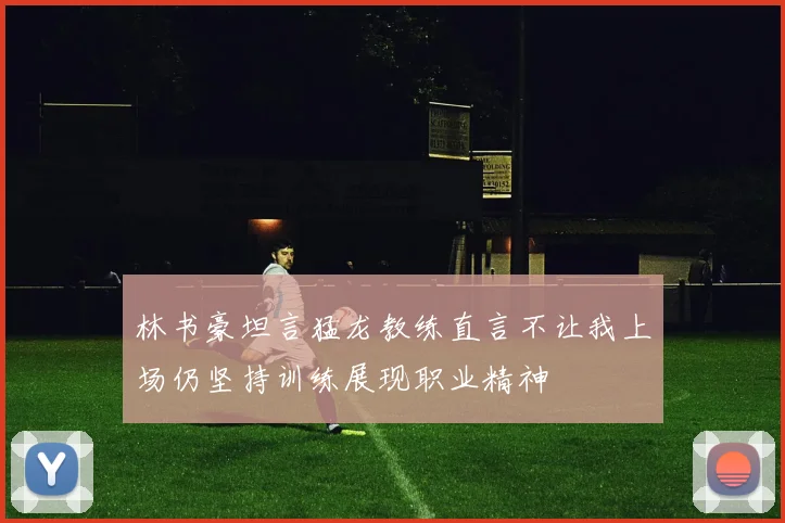 林书豪坦言猛龙教练直言不让我上场仍坚持训练展现职业精神