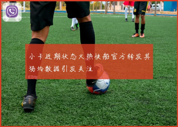小卡近期状态火热快船官方转发其场均数据引发关注
