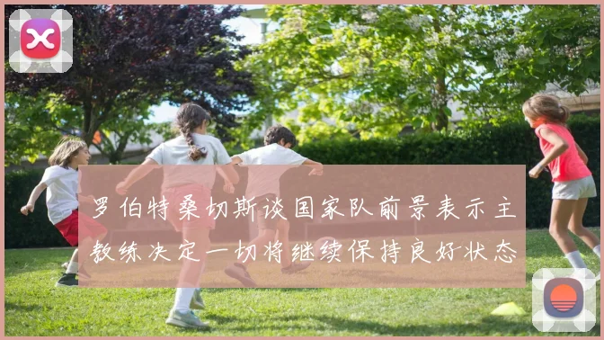 罗伯特桑切斯谈国家队前景表示主教练决定一切将继续保持良好状态