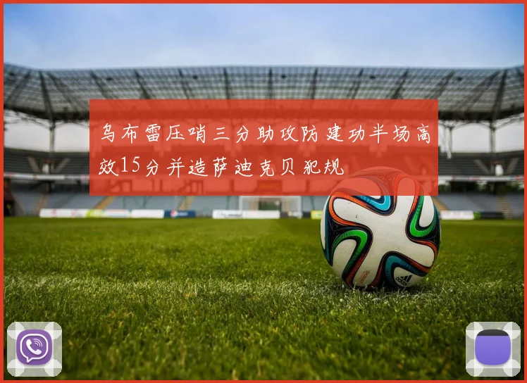 乌布雷压哨三分助攻防建功半场高效15分并造萨迪克贝犯规