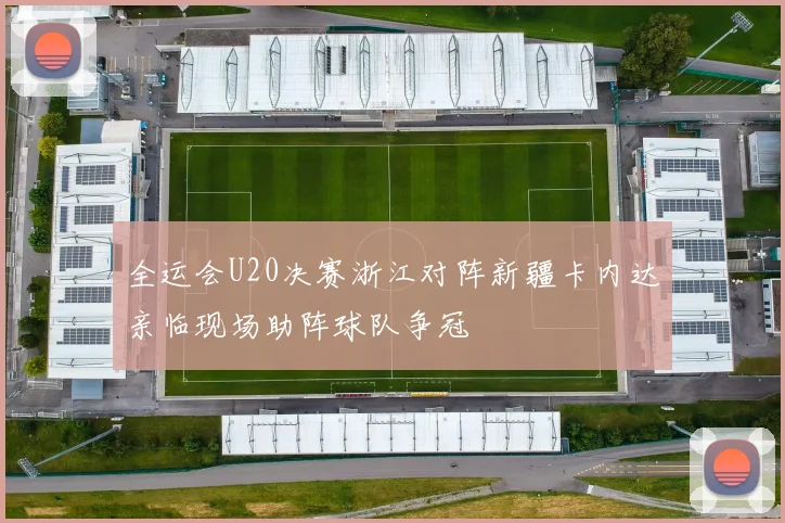 全运会U20决赛浙江对阵新疆卡内达亲临现场助阵球队争冠