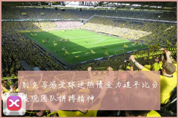 别克马感受球迷热情全力追平比分展现团队拼搏精神