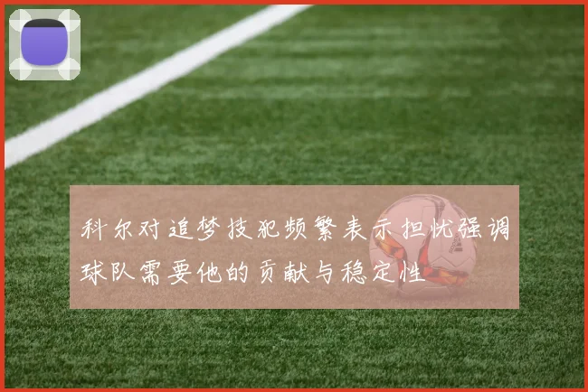 科尔对追梦技犯频繁表示担忧强调球队需要他的贡献与稳定性