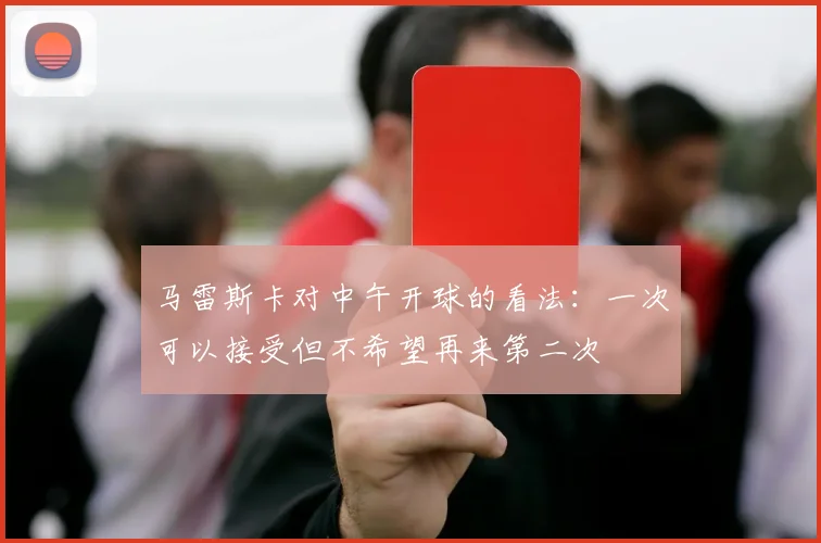 马雷斯卡对中午开球的看法：一次可以接受但不希望再来第二次