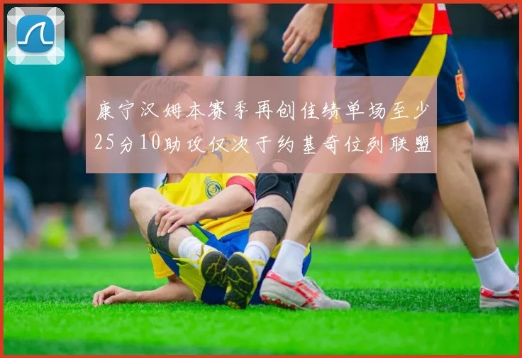 康宁汉姆本赛季再创佳绩单场至少25分10助攻仅次于约基奇位列联盟第二