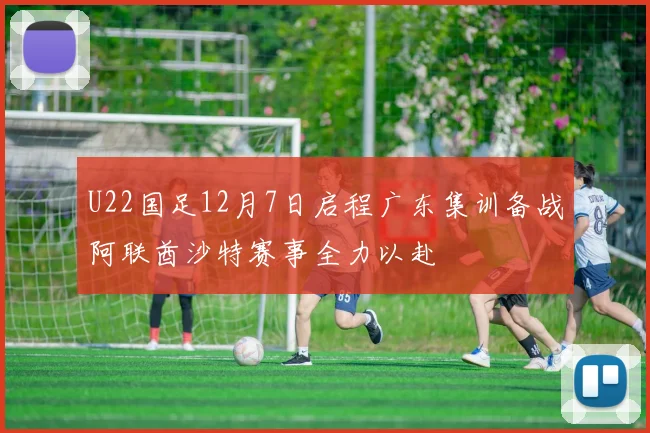 U22国足12月7日启程广东集训备战阿联酋沙特赛事全力以赴