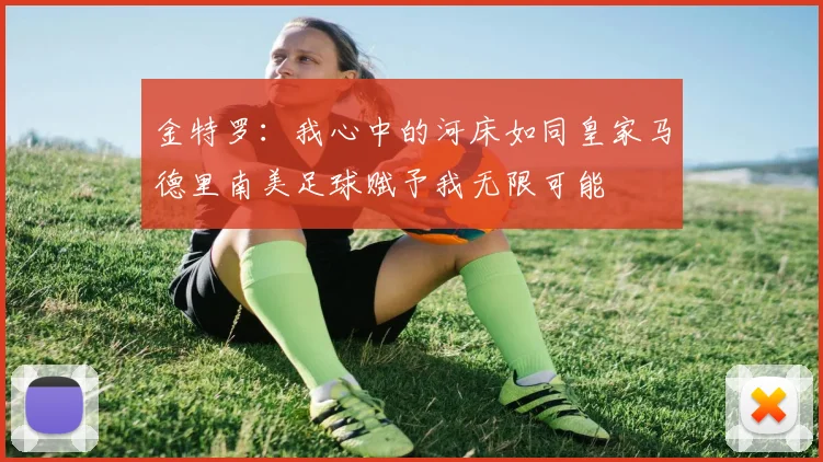 金特罗：我心中的河床如同皇家马德里南美足球赋予我无限可能