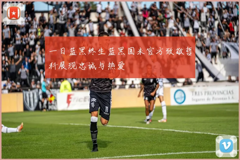 一日蓝黑终生蓝黑国米官方致敬哲科展现忠诚与热爱