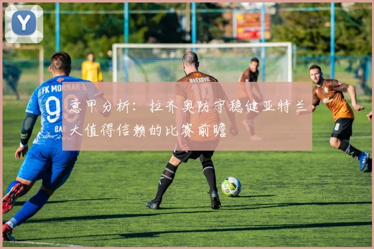 意甲分析：拉齐奥防守稳健亚特兰大值得信赖的比赛前瞻