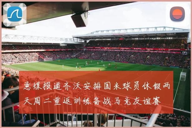 意媒报道齐沃安排国米球员休假两天周二重返训练备战马竞友谊赛
