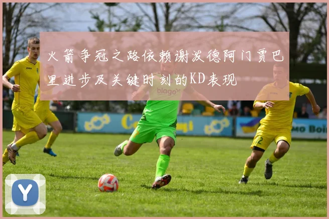 火箭争冠之路依赖谢泼德阿门贾巴里进步及关键时刻的KD表现