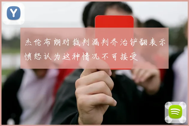 杰伦布朗对裁判漏判乔治铲翻表示愤怒认为这种情况不可接受