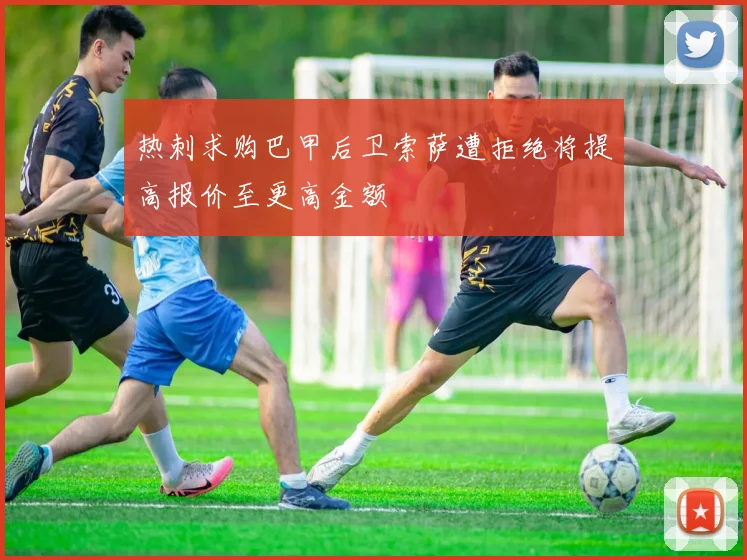 热刺求购巴甲后卫索萨遭拒绝将提高报价至更高金额