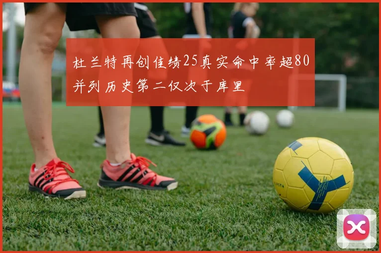 杜兰特再创佳绩25真实命中率超80并列历史第二仅次于库里