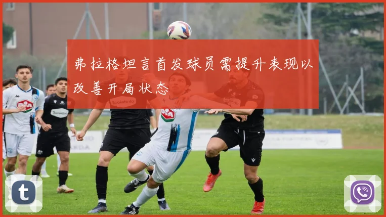 弗拉格坦言首发球员需提升表现以改善开局状态