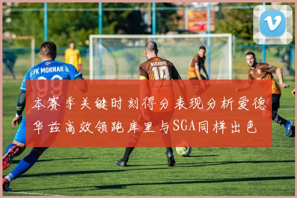本赛季关键时刻得分表现分析爱德华兹高效领跑库里与SGA同样出色