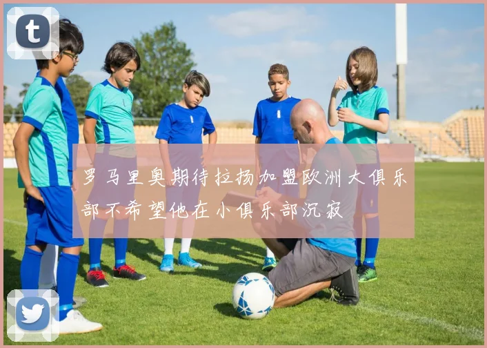 罗马里奥期待拉扬加盟欧洲大俱乐部不希望他在小俱乐部沉寂