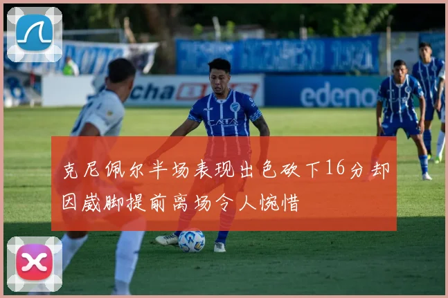 克尼佩尔半场表现出色砍下16分却因崴脚提前离场令人惋惜