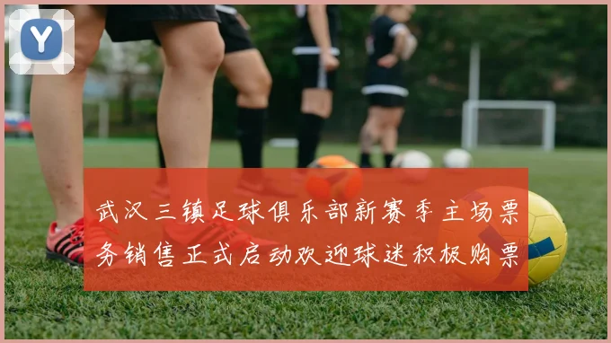 武汉三镇足球俱乐部新赛季主场票务销售正式启动欢迎球迷积极购票支持球队