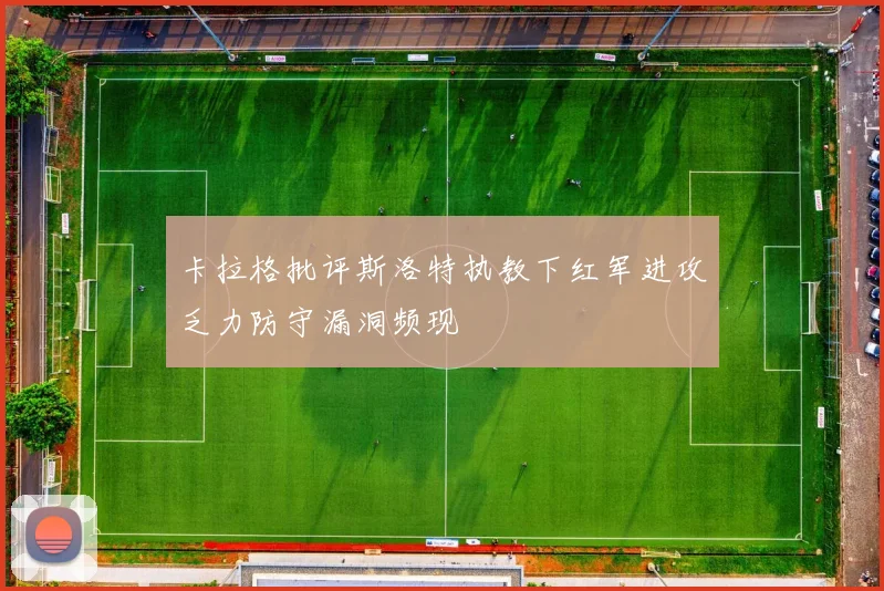 卡拉格批评斯洛特执教下红军进攻乏力防守漏洞频现