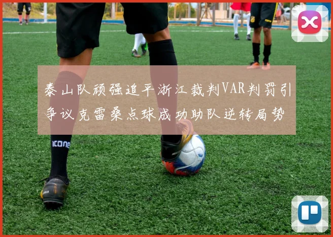 泰山队顽强追平浙江裁判VAR判罚引争议克雷桑点球成功助队逆转局势