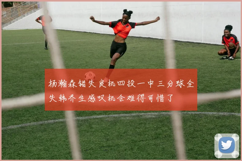 杨瀚森错失良机四投一中三分球全失韩乔生感叹机会难得可惜了