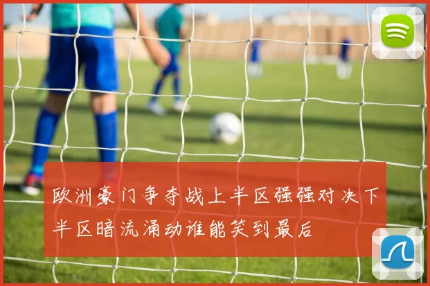 欧洲豪门争夺战上半区强强对决下半区暗流涌动谁能笑到最后