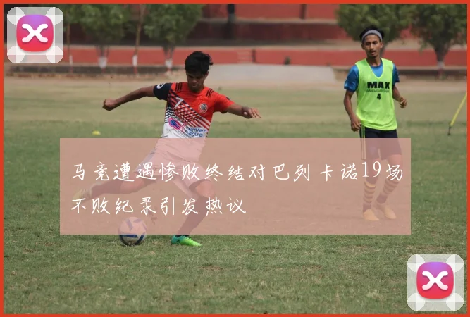 马竞遭遇惨败终结对巴列卡诺19场不败纪录引发热议