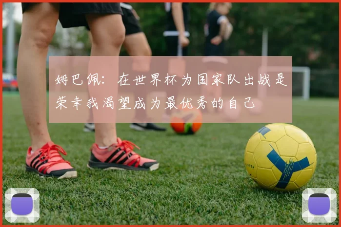 姆巴佩：在世界杯为国家队出战是荣幸我渴望成为最优秀的自己