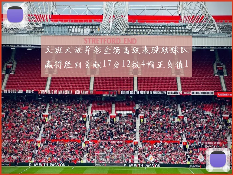 文班大放异彩全场高效表现助球队赢得胜利贡献17分12板4帽正负值11
