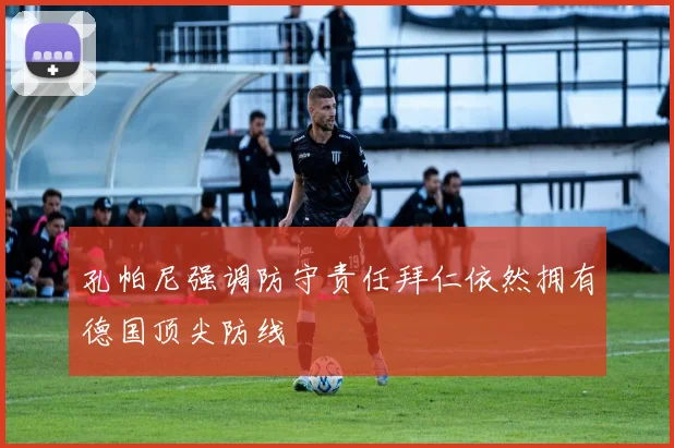 孔帕尼强调防守责任拜仁依然拥有德国顶尖防线