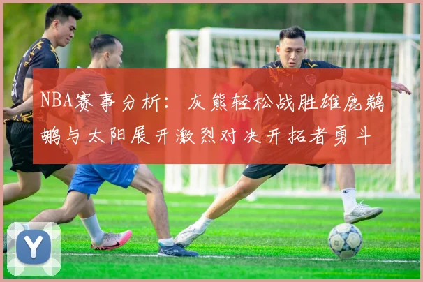 NBA赛事分析：灰熊轻松战胜雄鹿鹈鹕与太阳展开激烈对决开拓者勇斗快船不畏强敌