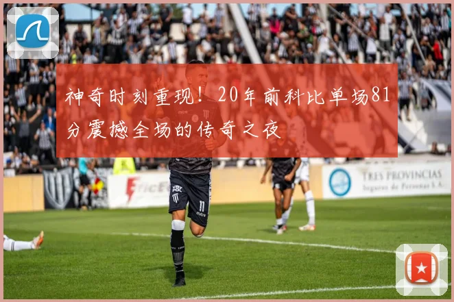 神奇时刻重现！20年前科比单场81分震撼全场的传奇之夜