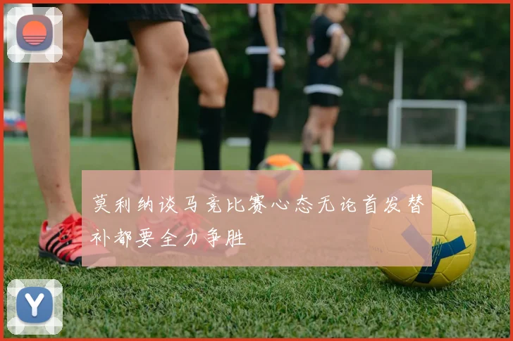 莫利纳谈马竞比赛心态无论首发替补都要全力争胜