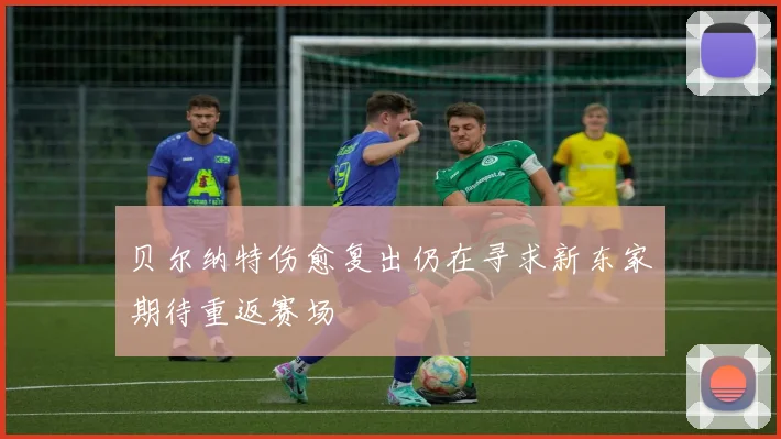 贝尔纳特伤愈复出仍在寻求新东家期待重返赛场