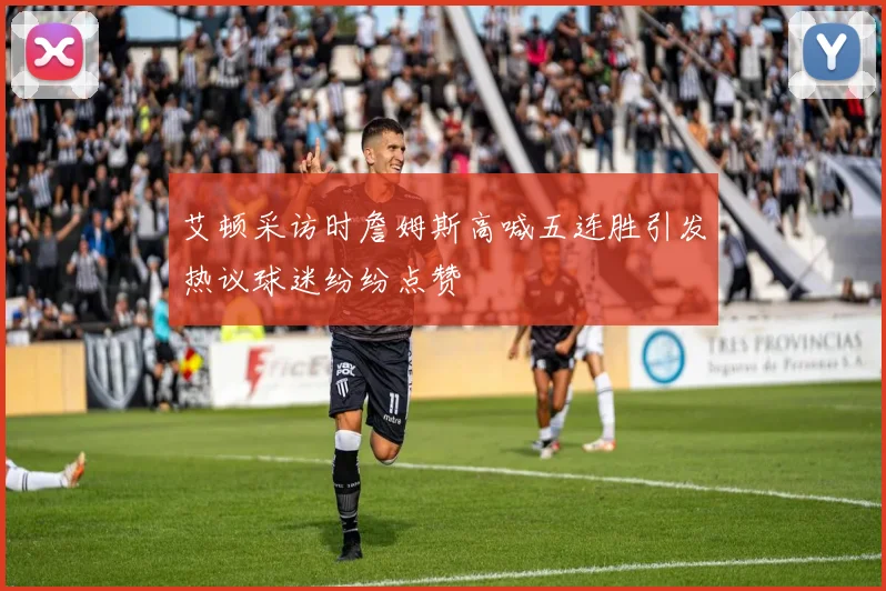艾顿采访时詹姆斯高喊五连胜引发热议球迷纷纷点赞