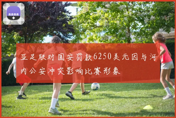 亚足联对国安罚款6250美元因与河内公安冲突影响比赛形象