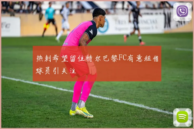 热刺希望留住特尔巴黎FC有意租借球员引关注