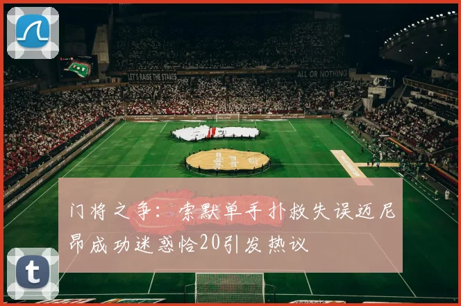 门将之争：索默单手扑救失误迈尼昂成功迷惑恰20引发热议