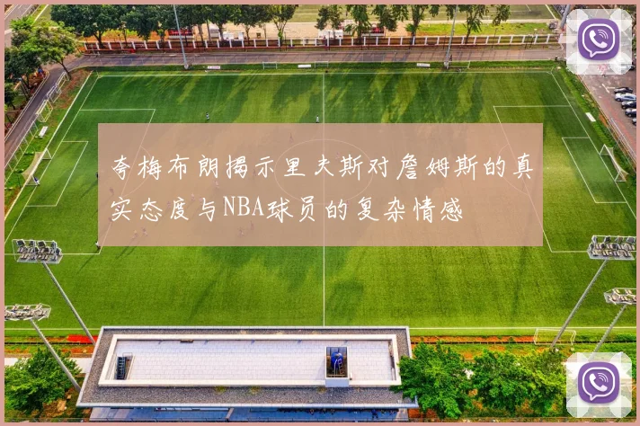夸梅布朗揭示里夫斯对詹姆斯的真实态度与NBA球员的复杂情感