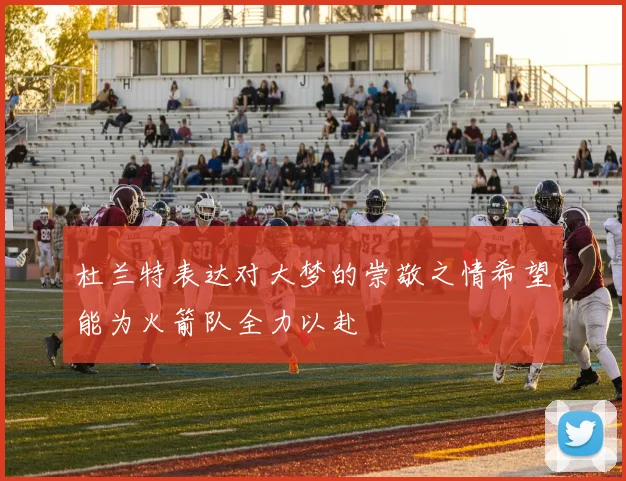 杜兰特表达对大梦的崇敬之情希望能为火箭队全力以赴