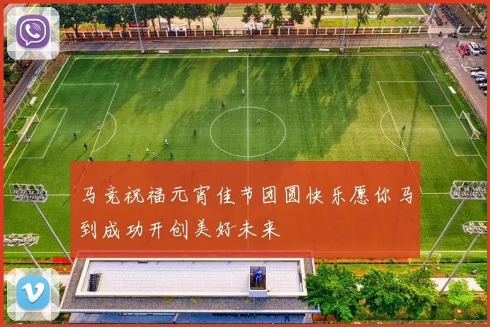 马竞祝福元宵佳节团圆快乐愿你马到成功开创美好未来