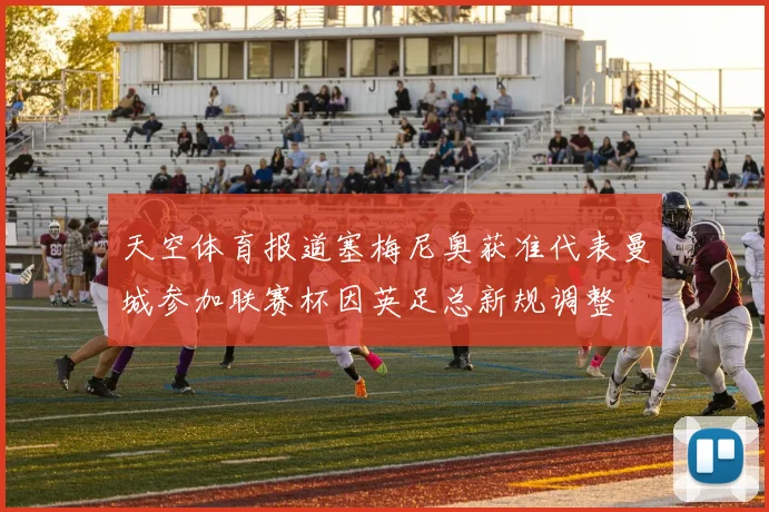 天空体育报道塞梅尼奥获准代表曼城参加联赛杯因英足总新规调整