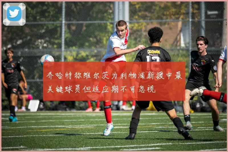 乔哈特称维尔茨为利物浦新援中最关键球员但适应期不可忽视