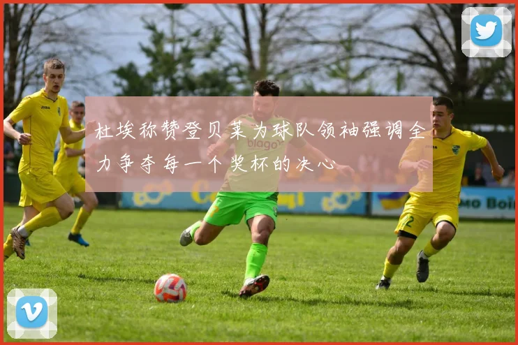 杜埃称赞登贝莱为球队领袖强调全力争夺每一个奖杯的决心